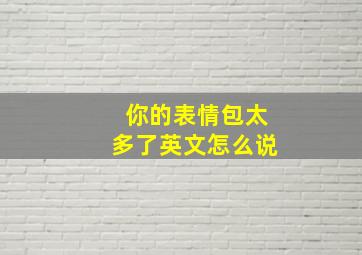 你的表情包太多了英文怎么说