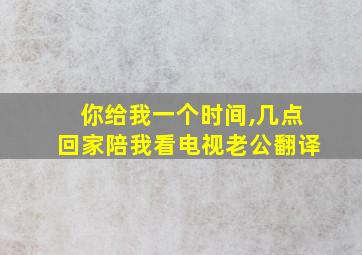 你给我一个时间,几点回家陪我看电视老公翻译