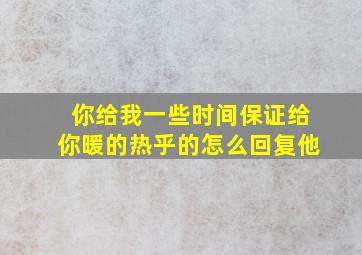 你给我一些时间保证给你暖的热乎的怎么回复他