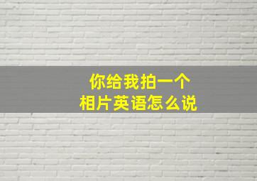 你给我拍一个相片英语怎么说