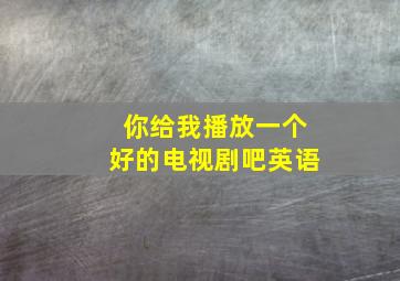 你给我播放一个好的电视剧吧英语