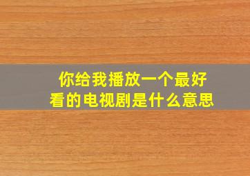 你给我播放一个最好看的电视剧是什么意思