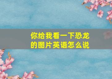 你给我看一下恐龙的图片英语怎么说