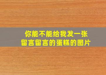 你能不能给我发一张留言留言的蛋糕的图片