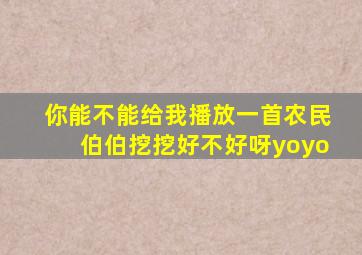 你能不能给我播放一首农民伯伯挖挖好不好呀yoyo