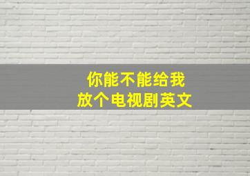 你能不能给我放个电视剧英文