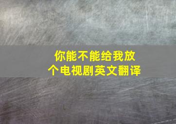 你能不能给我放个电视剧英文翻译