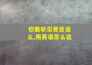 你能听见我说话么,用英语怎么说