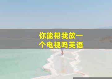 你能帮我放一个电视吗英语