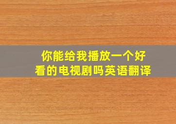 你能给我播放一个好看的电视剧吗英语翻译