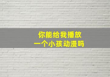 你能给我播放一个小孩动漫吗