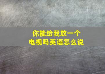 你能给我放一个电视吗英语怎么说