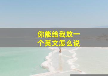 你能给我放一个英文怎么说