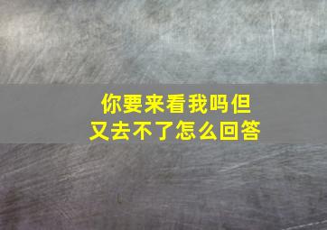 你要来看我吗但又去不了怎么回答