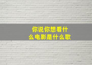 你说你想看什么电影是什么歌