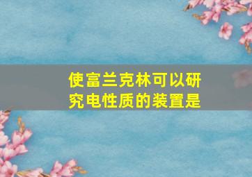 使富兰克林可以研究电性质的装置是