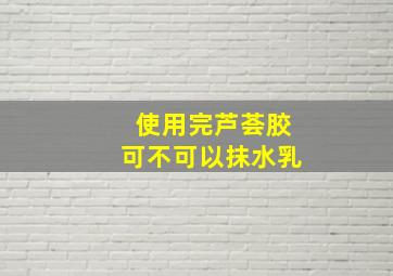 使用完芦荟胶可不可以抹水乳