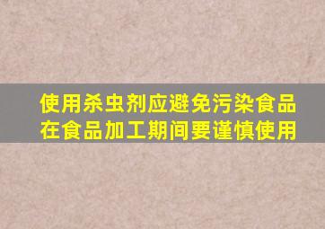 使用杀虫剂应避免污染食品在食品加工期间要谨慎使用