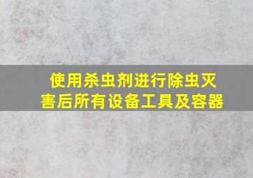 使用杀虫剂进行除虫灭害后所有设备工具及容器