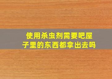 使用杀虫剂需要吧屋子里的东西都拿出去吗