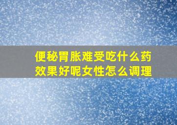 便秘胃胀难受吃什么药效果好呢女性怎么调理