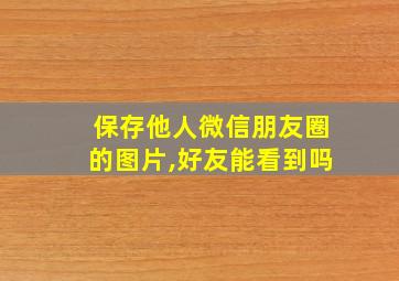 保存他人微信朋友圈的图片,好友能看到吗