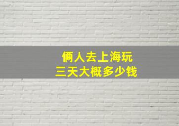 俩人去上海玩三天大概多少钱