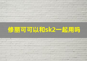 修丽可可以和sk2一起用吗