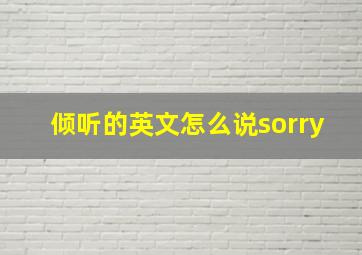 倾听的英文怎么说sorry