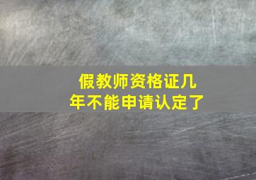 假教师资格证几年不能申请认定了