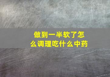 做到一半软了怎么调理吃什么中药