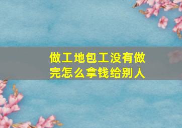 做工地包工没有做完怎么拿钱给别人