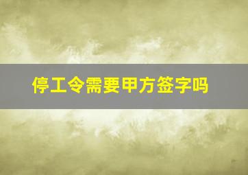 停工令需要甲方签字吗