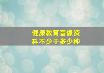 健康教育音像资料不少于多少种