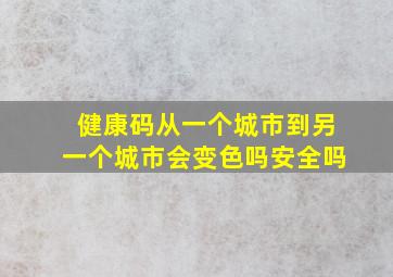 健康码从一个城市到另一个城市会变色吗安全吗