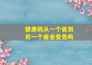 健康码从一个省到另一个省会变色吗