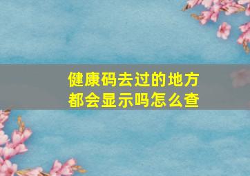 健康码去过的地方都会显示吗怎么查