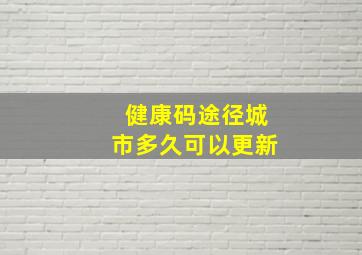 健康码途径城市多久可以更新