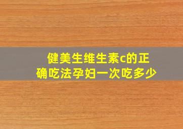 健美生维生素c的正确吃法孕妇一次吃多少