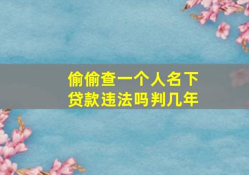 偷偷查一个人名下贷款违法吗判几年