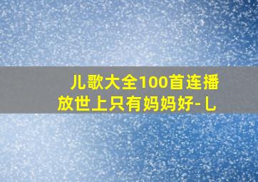 儿歌大全100首连播放世上只有妈妈好-乚