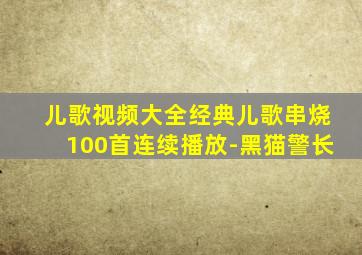 儿歌视频大全经典儿歌串烧100首连续播放-黑猫警长