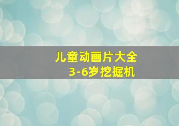 儿童动画片大全3-6岁挖掘机