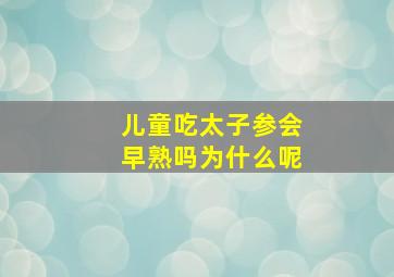 儿童吃太子参会早熟吗为什么呢