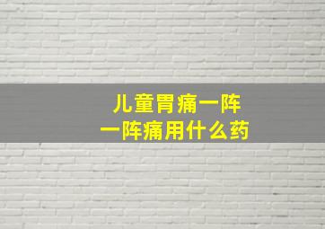 儿童胃痛一阵一阵痛用什么药