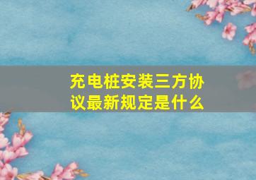 充电桩安装三方协议最新规定是什么