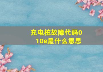 充电桩故障代码010e是什么意思