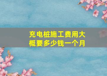 充电桩施工费用大概要多少钱一个月