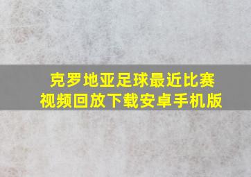 克罗地亚足球最近比赛视频回放下载安卓手机版