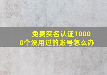 免费实名认证10000个没用过的账号怎么办